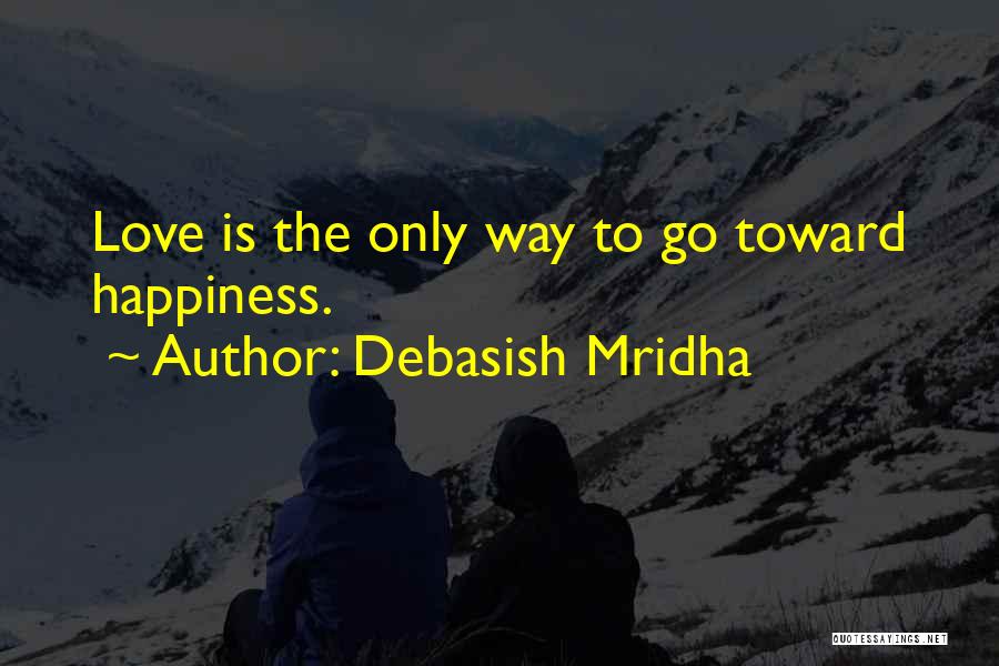 Debasish Mridha Quotes: Love Is The Only Way To Go Toward Happiness.