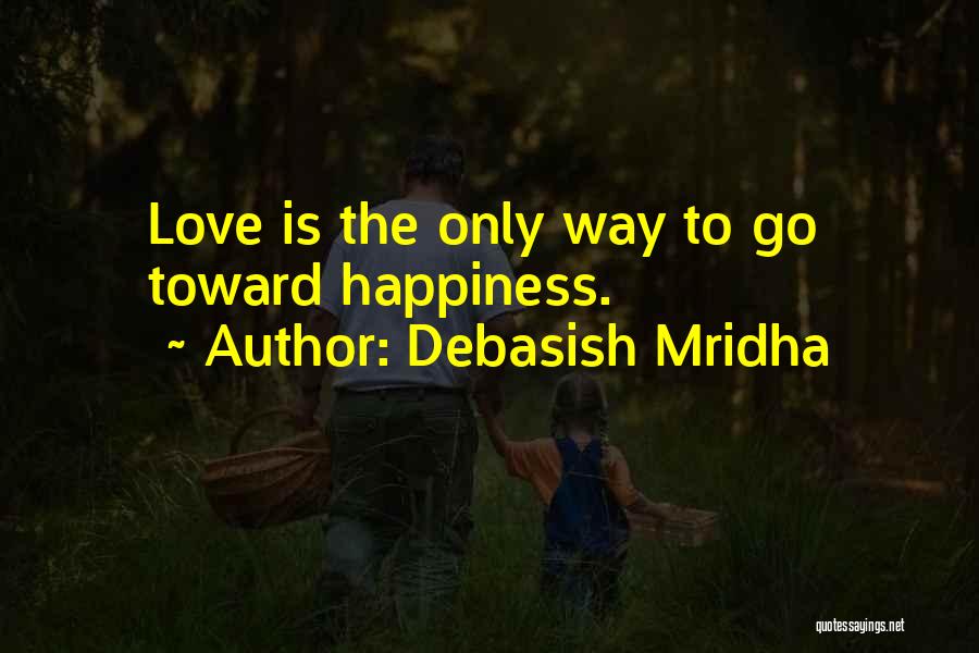 Debasish Mridha Quotes: Love Is The Only Way To Go Toward Happiness.