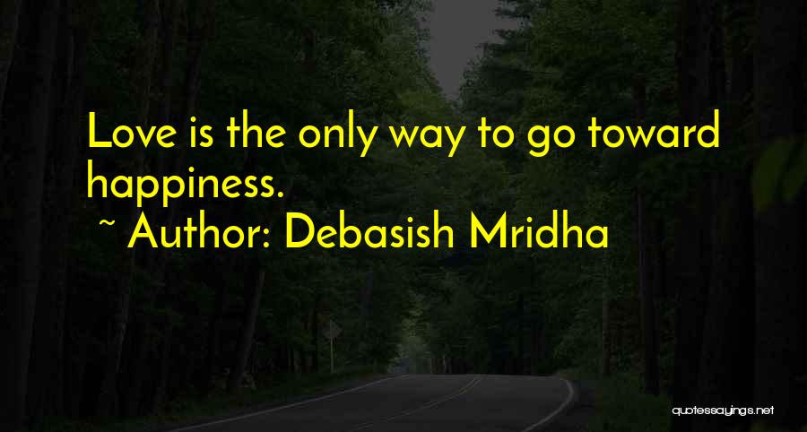 Debasish Mridha Quotes: Love Is The Only Way To Go Toward Happiness.