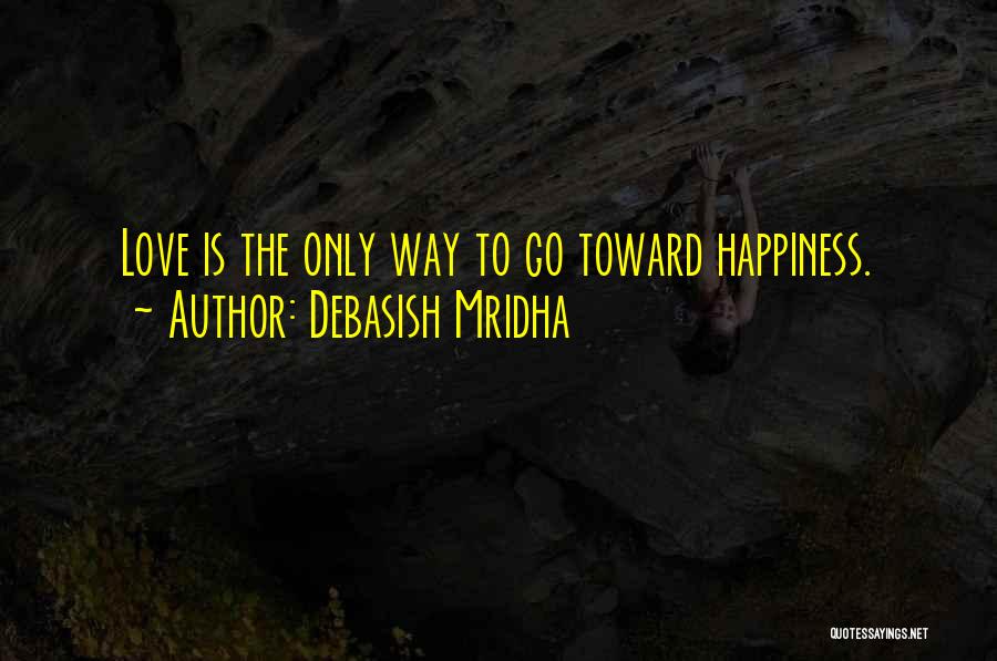 Debasish Mridha Quotes: Love Is The Only Way To Go Toward Happiness.