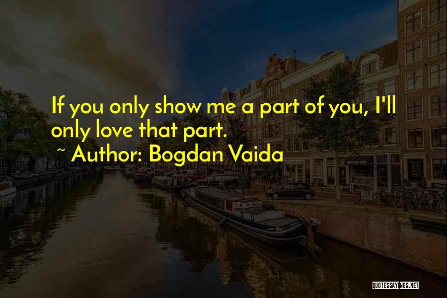 Bogdan Vaida Quotes: If You Only Show Me A Part Of You, I'll Only Love That Part.