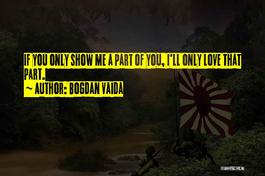 Bogdan Vaida Quotes: If You Only Show Me A Part Of You, I'll Only Love That Part.