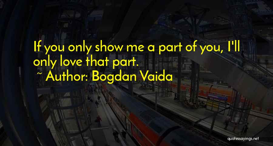 Bogdan Vaida Quotes: If You Only Show Me A Part Of You, I'll Only Love That Part.