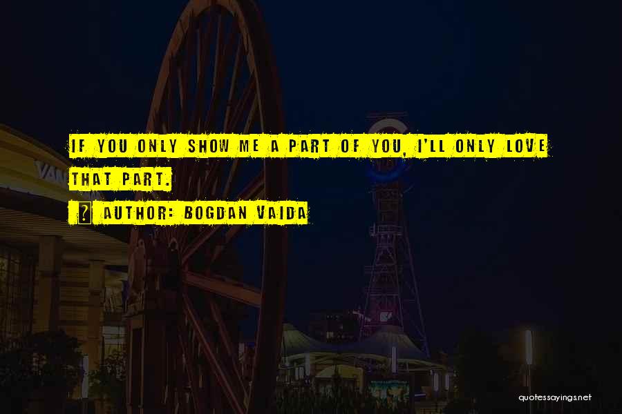 Bogdan Vaida Quotes: If You Only Show Me A Part Of You, I'll Only Love That Part.