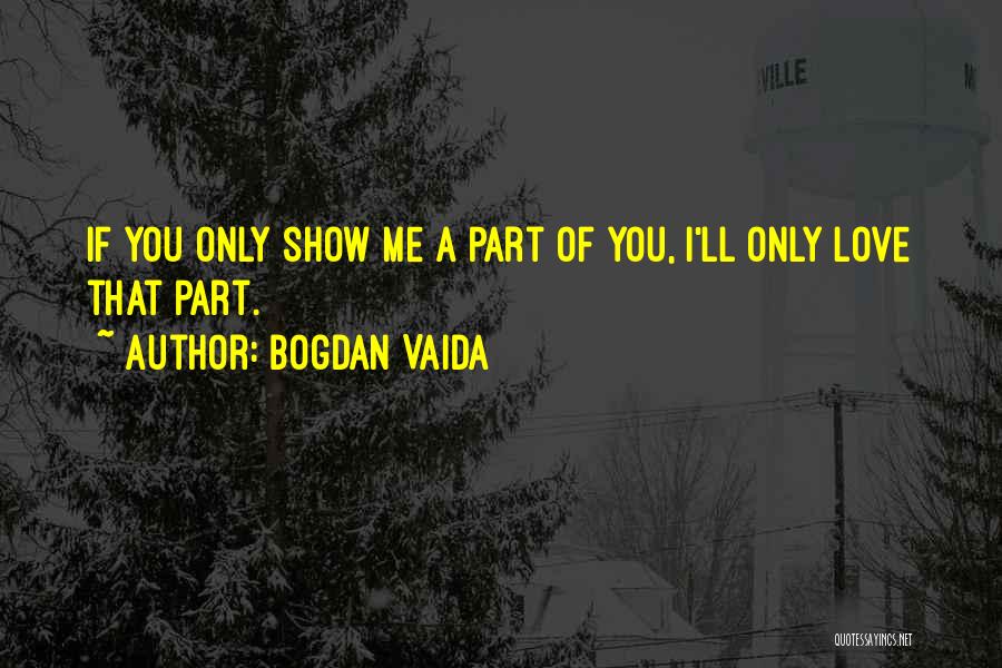 Bogdan Vaida Quotes: If You Only Show Me A Part Of You, I'll Only Love That Part.