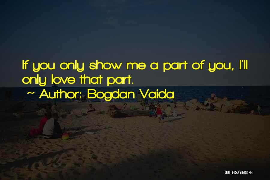 Bogdan Vaida Quotes: If You Only Show Me A Part Of You, I'll Only Love That Part.