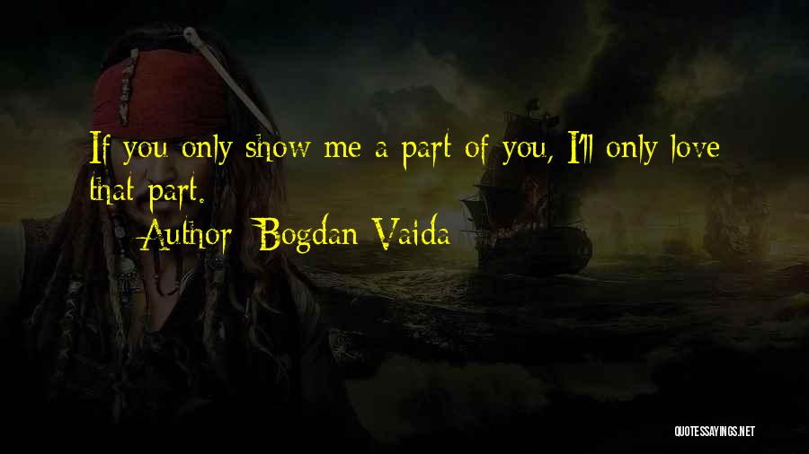 Bogdan Vaida Quotes: If You Only Show Me A Part Of You, I'll Only Love That Part.