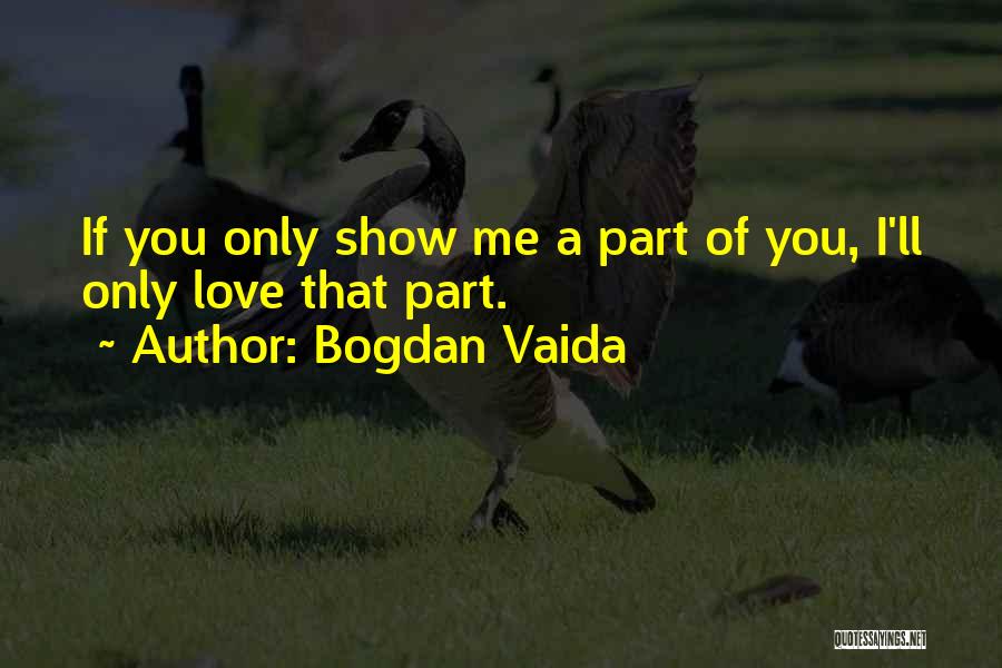 Bogdan Vaida Quotes: If You Only Show Me A Part Of You, I'll Only Love That Part.