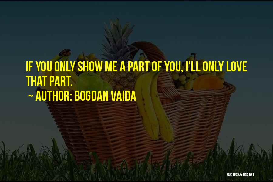 Bogdan Vaida Quotes: If You Only Show Me A Part Of You, I'll Only Love That Part.