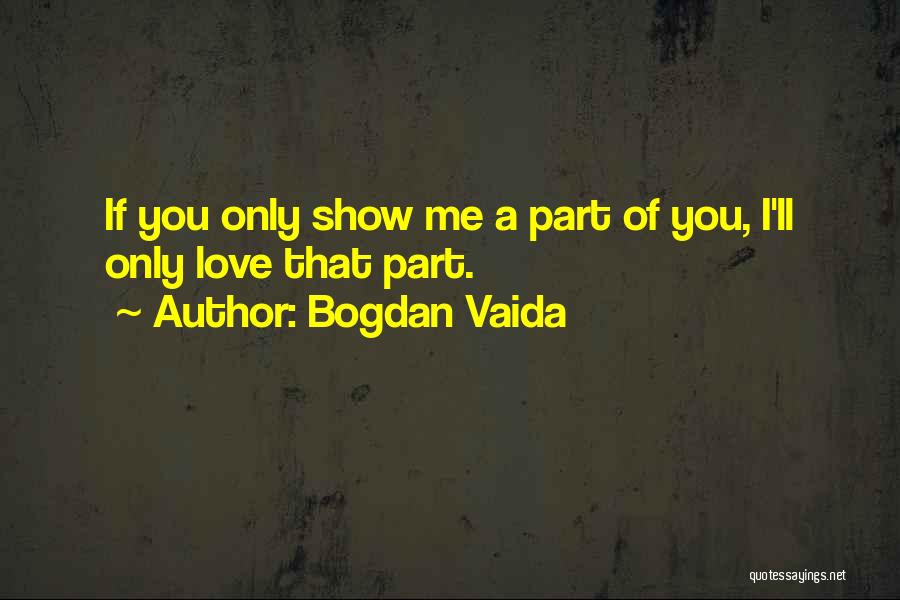 Bogdan Vaida Quotes: If You Only Show Me A Part Of You, I'll Only Love That Part.