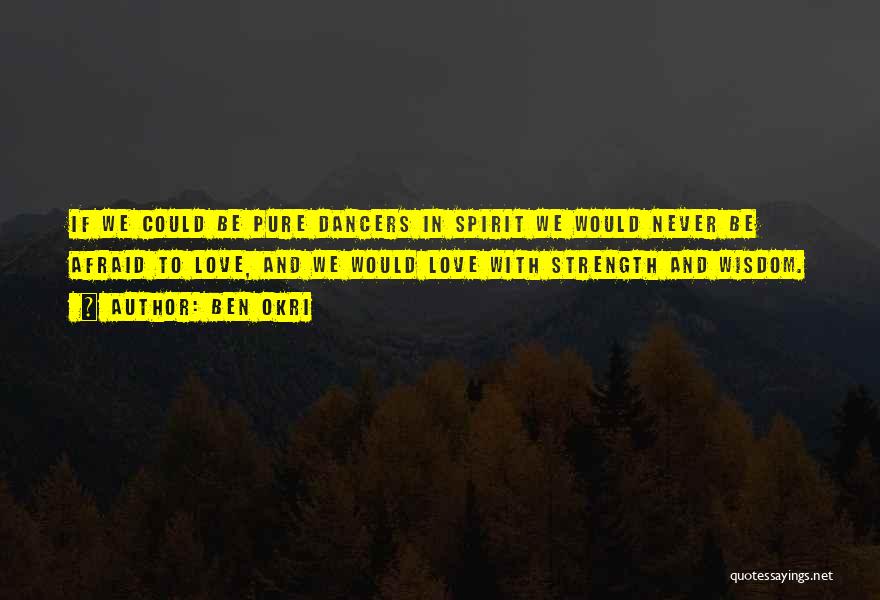 Ben Okri Quotes: If We Could Be Pure Dancers In Spirit We Would Never Be Afraid To Love, And We Would Love With