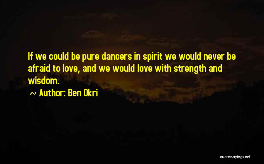 Ben Okri Quotes: If We Could Be Pure Dancers In Spirit We Would Never Be Afraid To Love, And We Would Love With