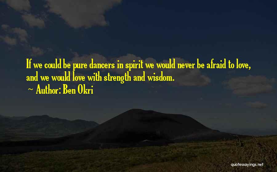 Ben Okri Quotes: If We Could Be Pure Dancers In Spirit We Would Never Be Afraid To Love, And We Would Love With