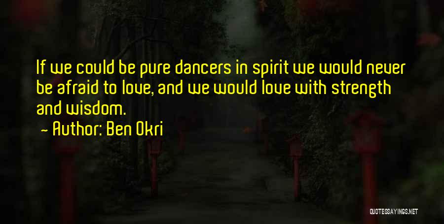 Ben Okri Quotes: If We Could Be Pure Dancers In Spirit We Would Never Be Afraid To Love, And We Would Love With
