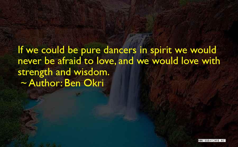 Ben Okri Quotes: If We Could Be Pure Dancers In Spirit We Would Never Be Afraid To Love, And We Would Love With