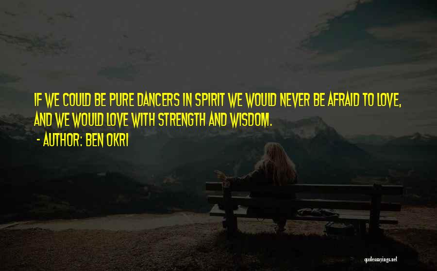Ben Okri Quotes: If We Could Be Pure Dancers In Spirit We Would Never Be Afraid To Love, And We Would Love With