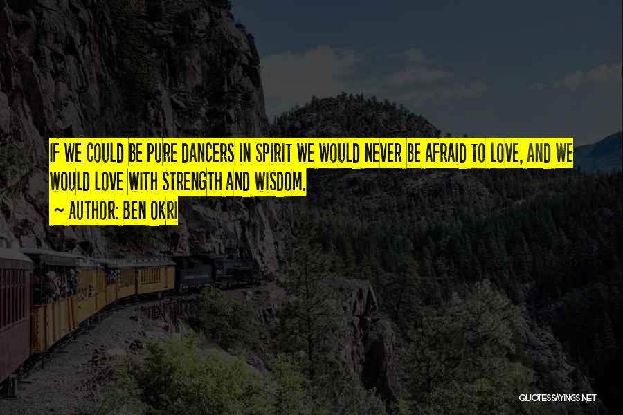 Ben Okri Quotes: If We Could Be Pure Dancers In Spirit We Would Never Be Afraid To Love, And We Would Love With
