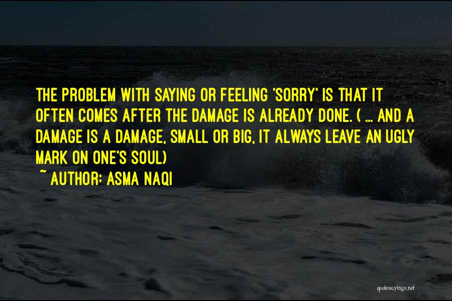 Asma Naqi Quotes: The Problem With Saying Or Feeling 'sorry' Is That It Often Comes After The Damage Is Already Done. ( ...