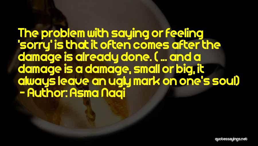 Asma Naqi Quotes: The Problem With Saying Or Feeling 'sorry' Is That It Often Comes After The Damage Is Already Done. ( ...