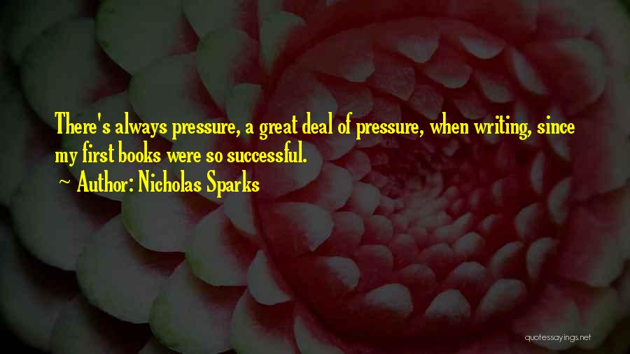 Nicholas Sparks Quotes: There's Always Pressure, A Great Deal Of Pressure, When Writing, Since My First Books Were So Successful.
