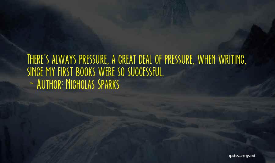 Nicholas Sparks Quotes: There's Always Pressure, A Great Deal Of Pressure, When Writing, Since My First Books Were So Successful.