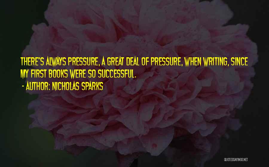 Nicholas Sparks Quotes: There's Always Pressure, A Great Deal Of Pressure, When Writing, Since My First Books Were So Successful.