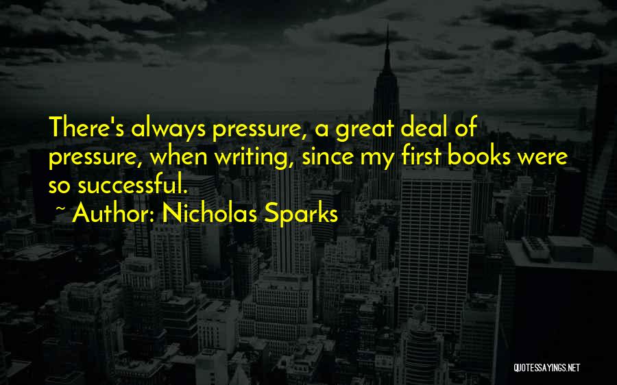 Nicholas Sparks Quotes: There's Always Pressure, A Great Deal Of Pressure, When Writing, Since My First Books Were So Successful.