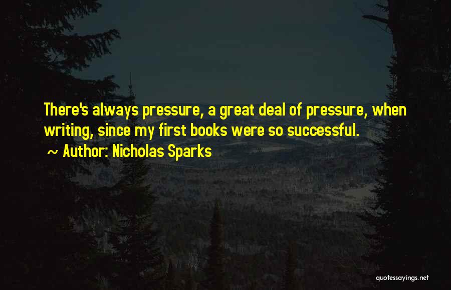 Nicholas Sparks Quotes: There's Always Pressure, A Great Deal Of Pressure, When Writing, Since My First Books Were So Successful.