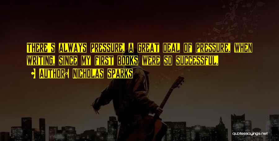 Nicholas Sparks Quotes: There's Always Pressure, A Great Deal Of Pressure, When Writing, Since My First Books Were So Successful.