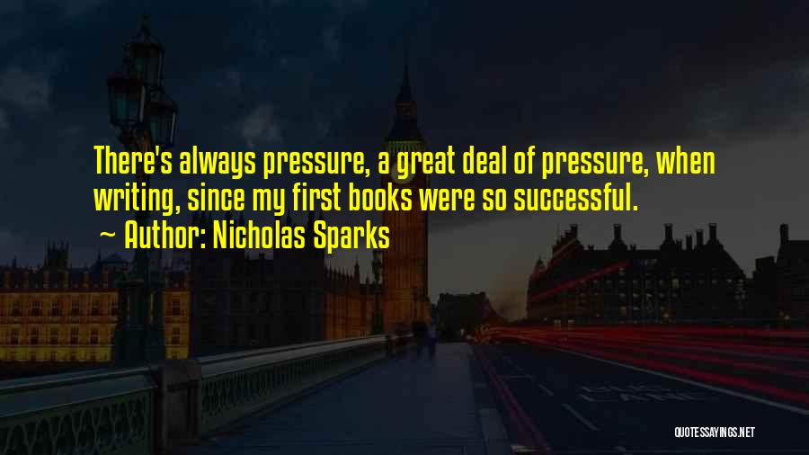 Nicholas Sparks Quotes: There's Always Pressure, A Great Deal Of Pressure, When Writing, Since My First Books Were So Successful.