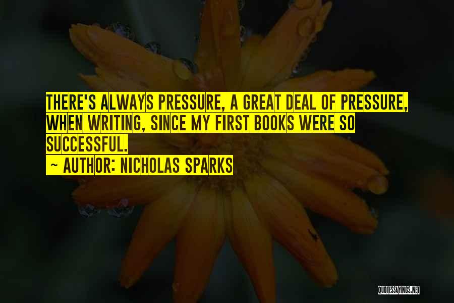 Nicholas Sparks Quotes: There's Always Pressure, A Great Deal Of Pressure, When Writing, Since My First Books Were So Successful.