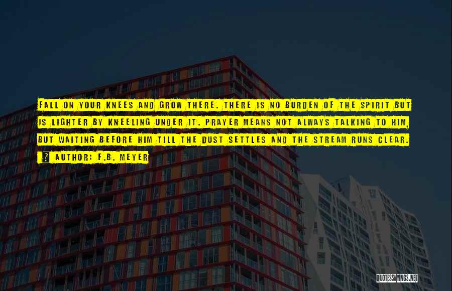 F.B. Meyer Quotes: Fall On Your Knees And Grow There. There Is No Burden Of The Spirit But Is Lighter By Kneeling Under