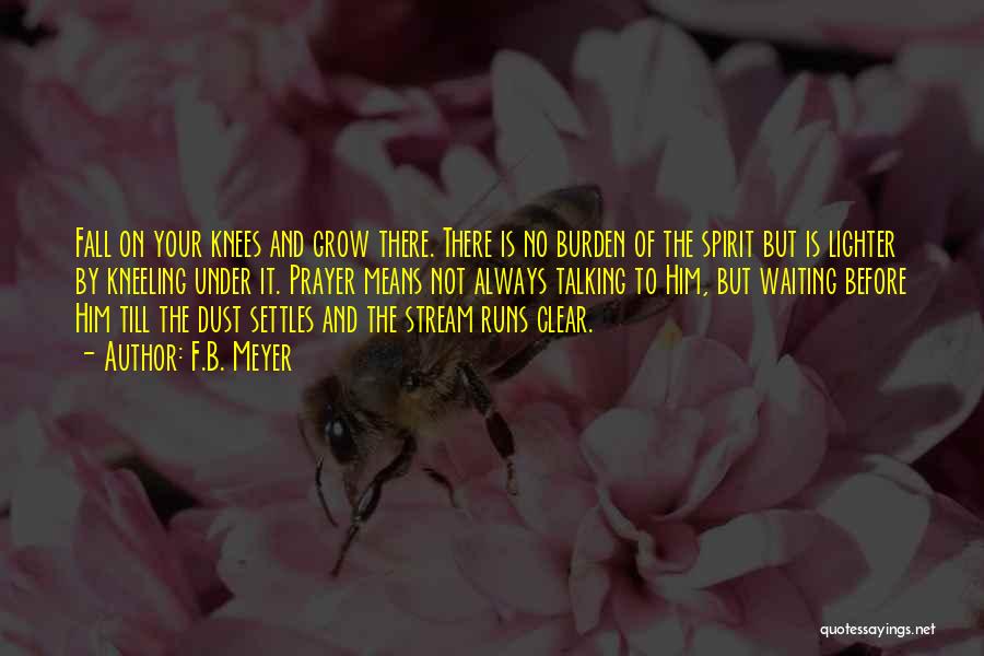 F.B. Meyer Quotes: Fall On Your Knees And Grow There. There Is No Burden Of The Spirit But Is Lighter By Kneeling Under