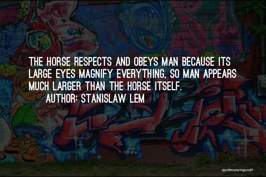 Stanislaw Lem Quotes: The Horse Respects And Obeys Man Because Its Large Eyes Magnify Everything, So Man Appears Much Larger Than The Horse