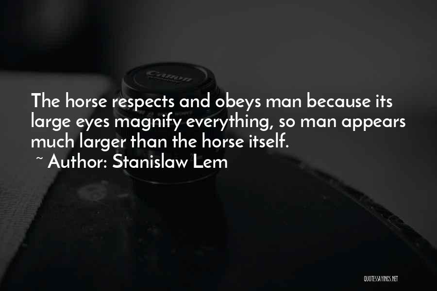 Stanislaw Lem Quotes: The Horse Respects And Obeys Man Because Its Large Eyes Magnify Everything, So Man Appears Much Larger Than The Horse