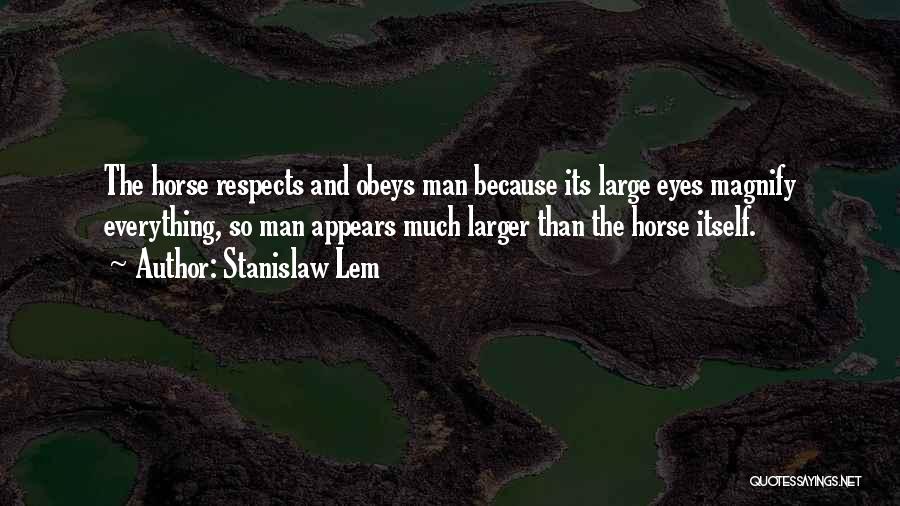 Stanislaw Lem Quotes: The Horse Respects And Obeys Man Because Its Large Eyes Magnify Everything, So Man Appears Much Larger Than The Horse