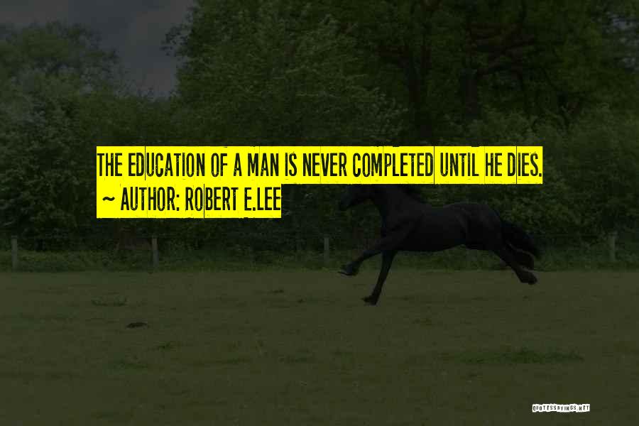 Robert E.Lee Quotes: The Education Of A Man Is Never Completed Until He Dies.