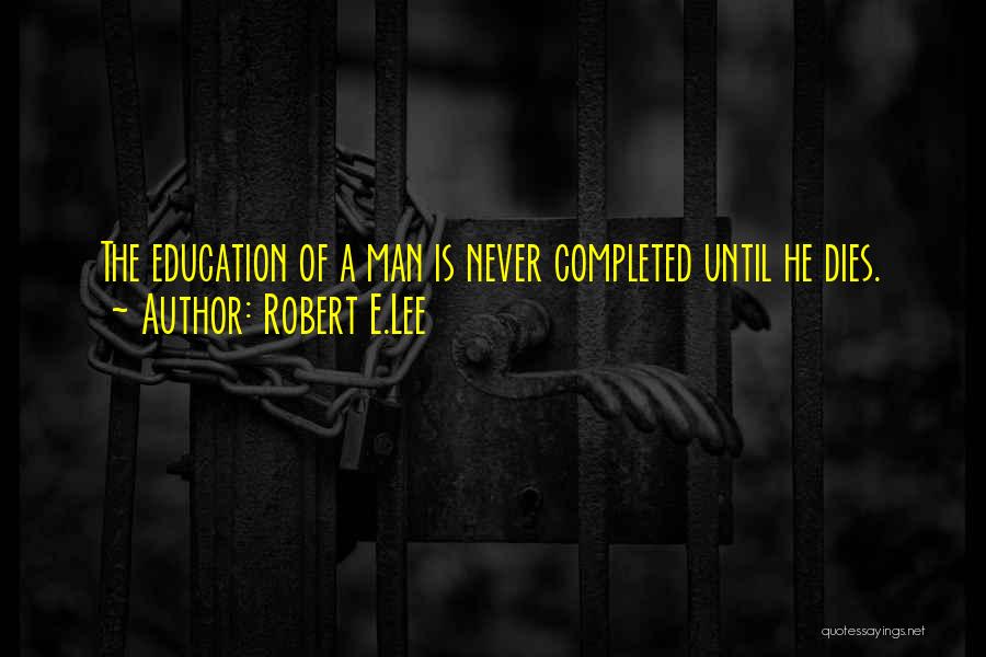 Robert E.Lee Quotes: The Education Of A Man Is Never Completed Until He Dies.