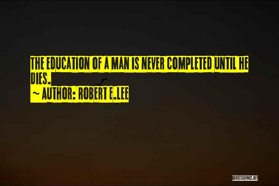 Robert E.Lee Quotes: The Education Of A Man Is Never Completed Until He Dies.