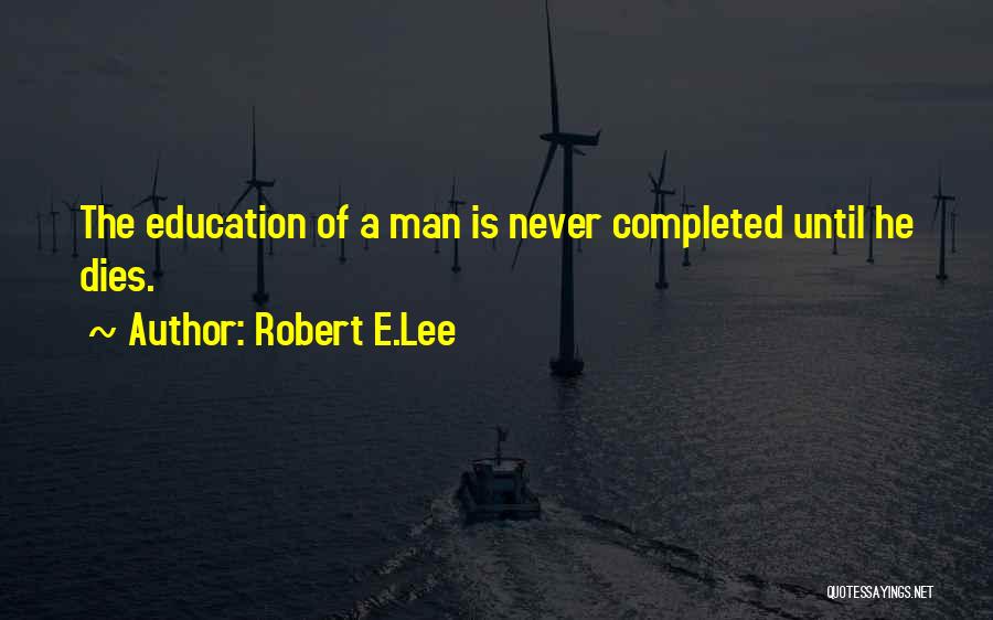 Robert E.Lee Quotes: The Education Of A Man Is Never Completed Until He Dies.