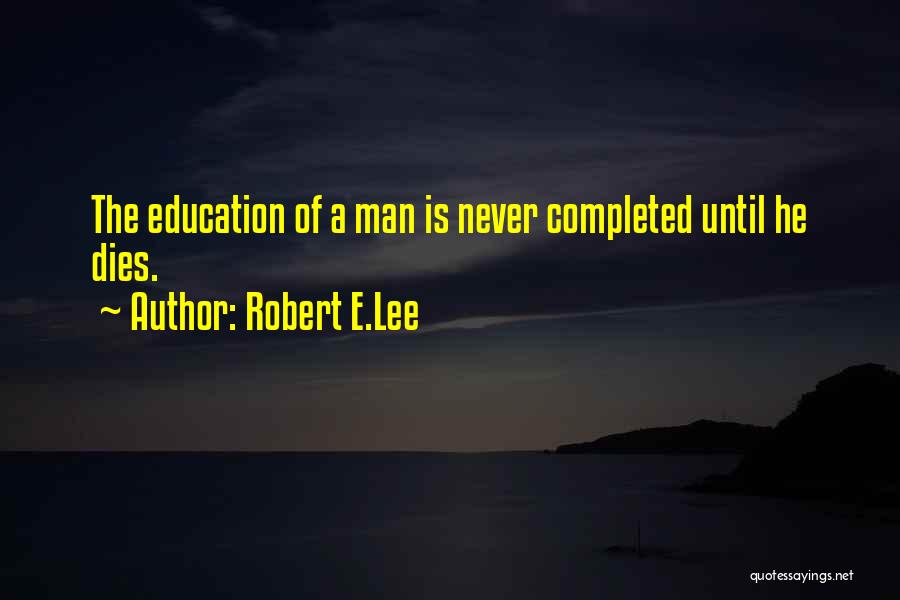 Robert E.Lee Quotes: The Education Of A Man Is Never Completed Until He Dies.