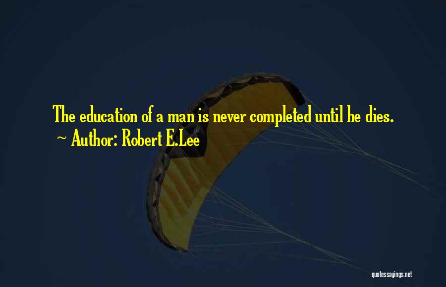 Robert E.Lee Quotes: The Education Of A Man Is Never Completed Until He Dies.