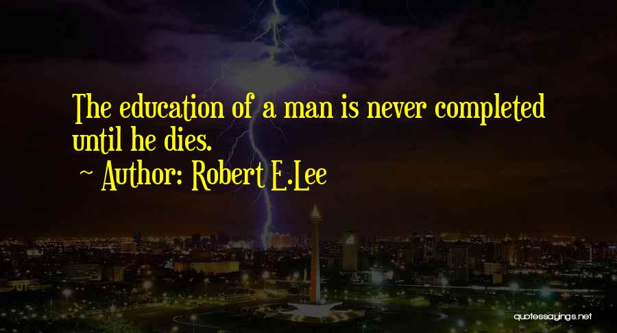 Robert E.Lee Quotes: The Education Of A Man Is Never Completed Until He Dies.