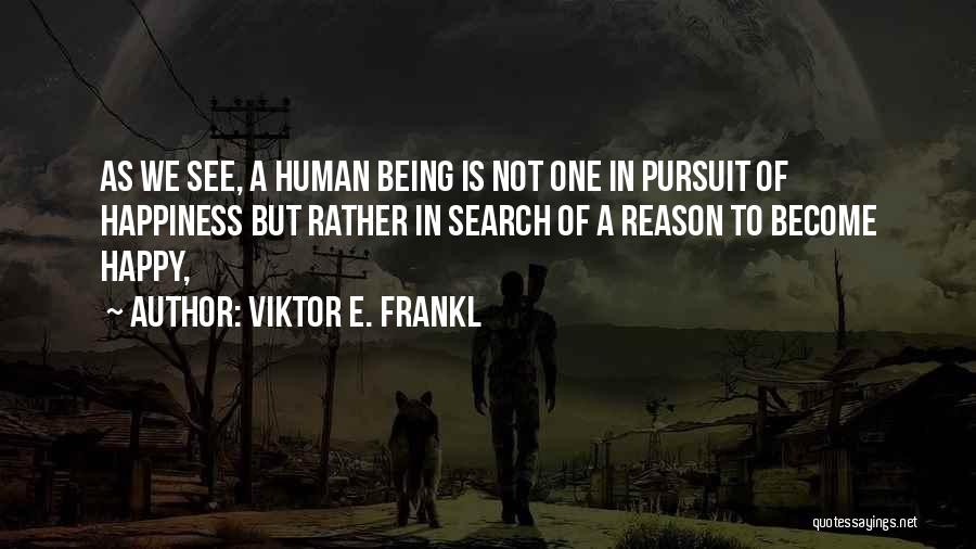 Viktor E. Frankl Quotes: As We See, A Human Being Is Not One In Pursuit Of Happiness But Rather In Search Of A Reason