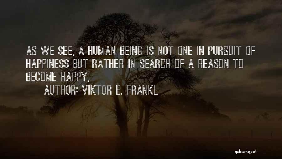 Viktor E. Frankl Quotes: As We See, A Human Being Is Not One In Pursuit Of Happiness But Rather In Search Of A Reason