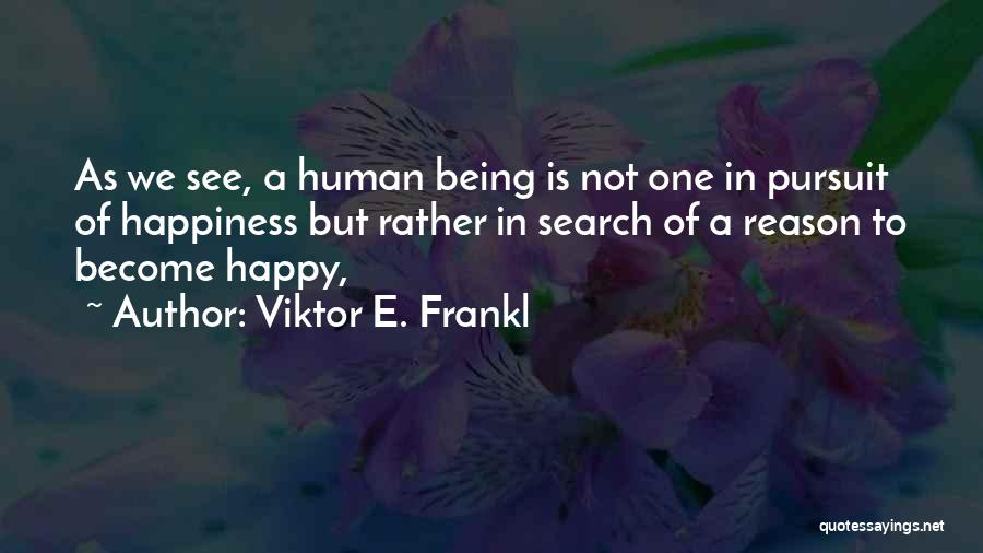 Viktor E. Frankl Quotes: As We See, A Human Being Is Not One In Pursuit Of Happiness But Rather In Search Of A Reason