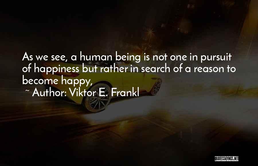 Viktor E. Frankl Quotes: As We See, A Human Being Is Not One In Pursuit Of Happiness But Rather In Search Of A Reason