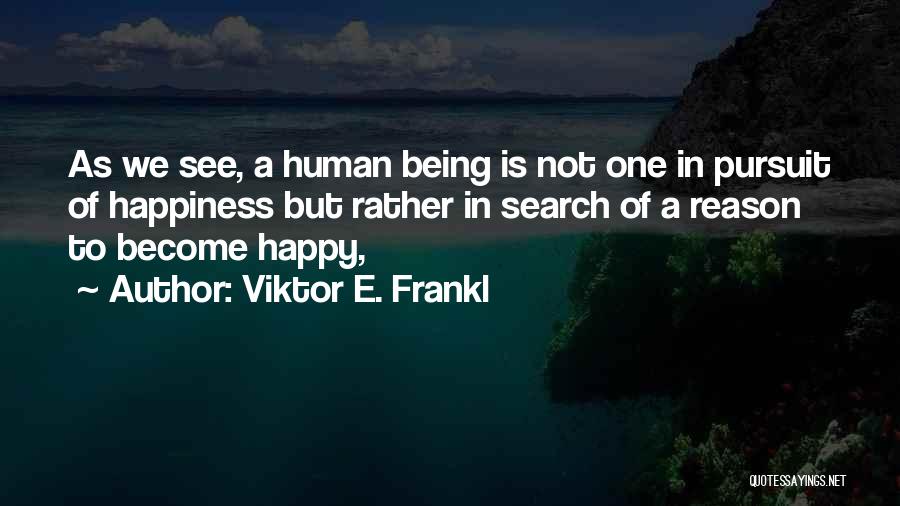 Viktor E. Frankl Quotes: As We See, A Human Being Is Not One In Pursuit Of Happiness But Rather In Search Of A Reason