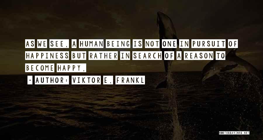 Viktor E. Frankl Quotes: As We See, A Human Being Is Not One In Pursuit Of Happiness But Rather In Search Of A Reason
