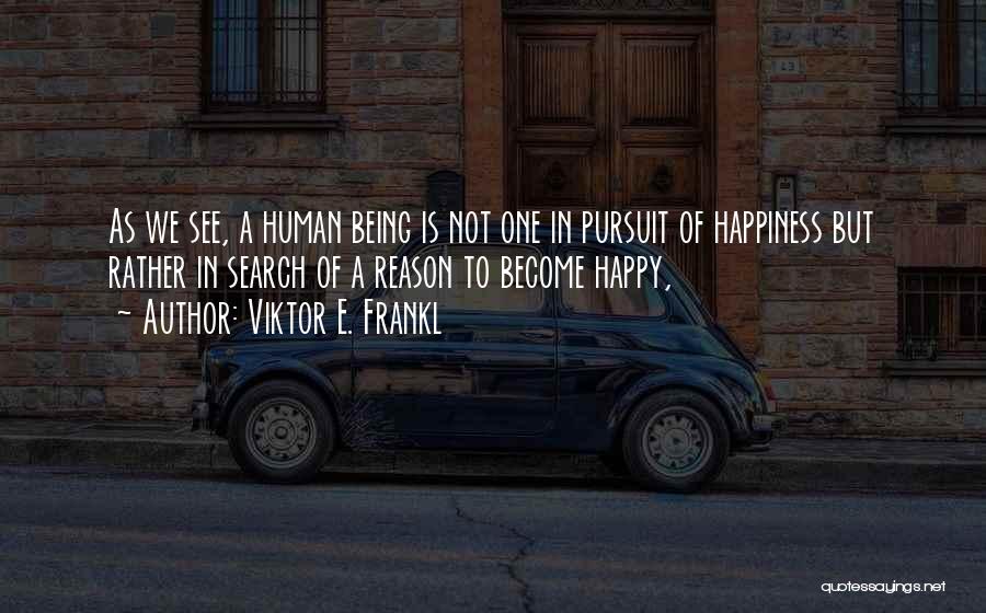Viktor E. Frankl Quotes: As We See, A Human Being Is Not One In Pursuit Of Happiness But Rather In Search Of A Reason